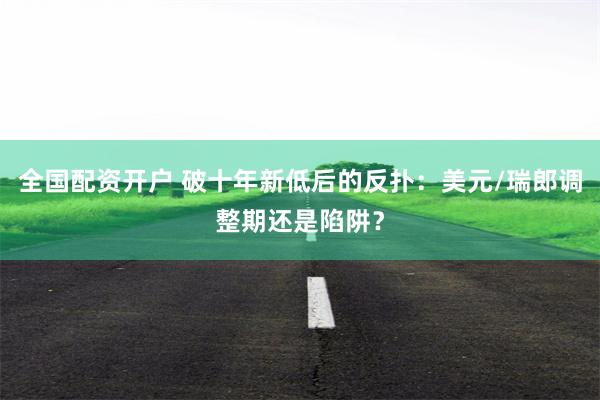 全国配资开户 破十年新低后的反扑：美元/瑞郎调整期还是陷阱？