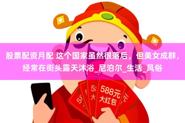 股票配资月配 这个国家虽然很落后，但美女成群，经常在街头露天沐浴_尼泊尔_生活_风俗