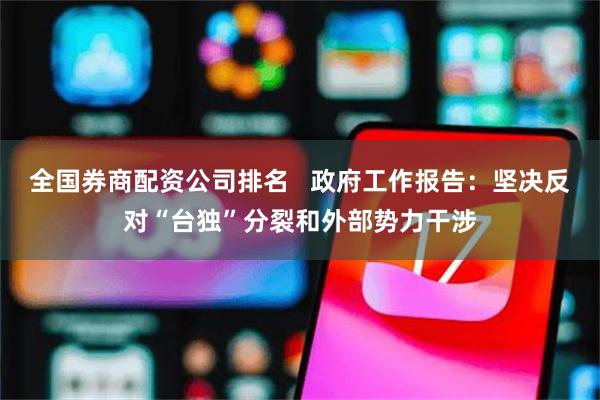 全国券商配资公司排名   政府工作报告：坚决反对“台独”分裂和外部势力干涉