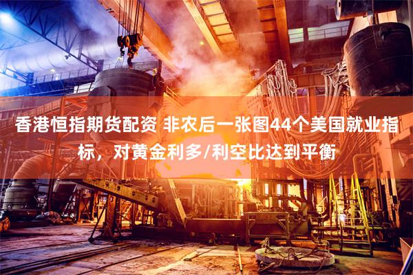 香港恒指期货配资 非农后一张图44个美国就业指标，对黄金利多/利空比达到平衡