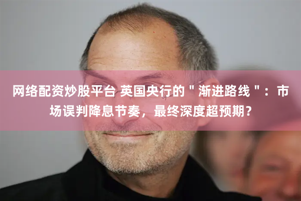 网络配资炒股平台 英国央行的＂渐进路线＂：市场误判降息节奏，最终深度超预期？
