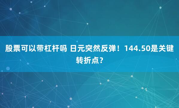 股票可以带杠杆吗 日元突然反弹！144.50是关键转折点？