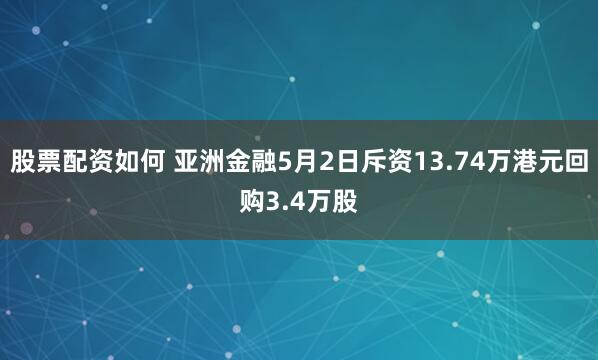 股票配资如何 亚洲金融5月2日斥资13.74万港元回购3.4万股
