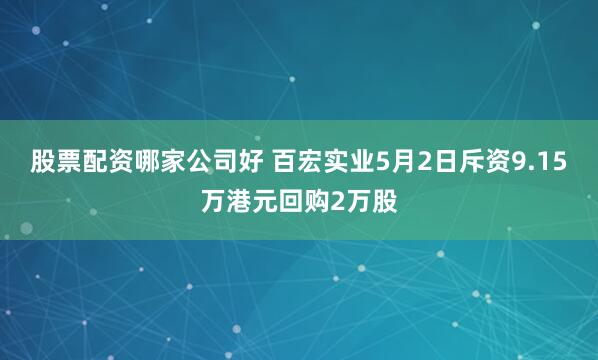 股票配资哪家公司好 百宏实业5月2日斥资9.15万港元回购2万股