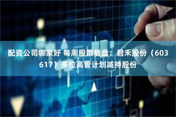 配资公司哪家好 每周股票复盘：君禾股份（603617）多位高管计划减持股份