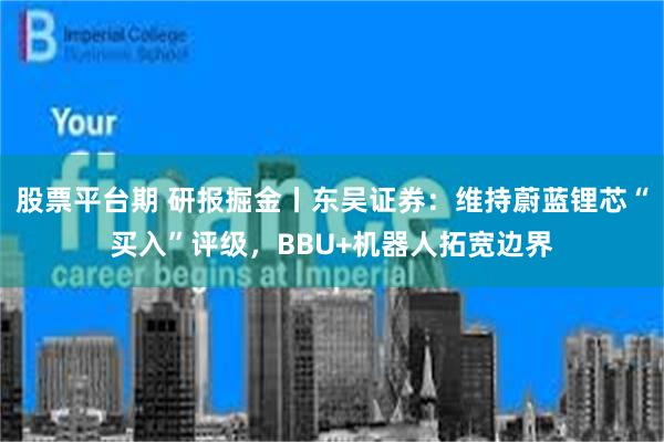 股票平台期 研报掘金丨东吴证券：维持蔚蓝锂芯“买入”评级，BBU+机器人拓宽边界