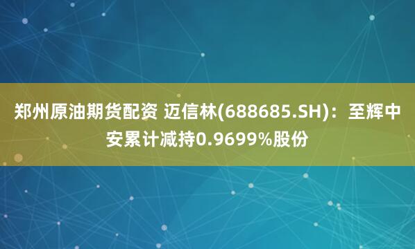 郑州原油期货配资 迈信林(688685.SH)：至辉中安累计减持0.9699%股份