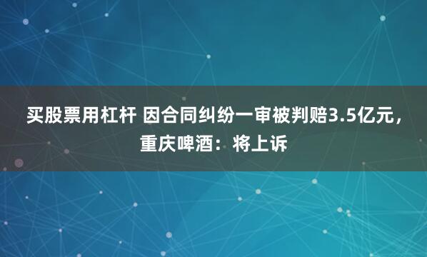 买股票用杠杆 因合同纠纷一审被判赔3.5亿元，重庆啤酒：将上诉