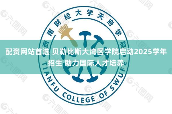 配资网站首选 贝勒比斯大湾区学院启动2025学年招生 助力国际人才培养
