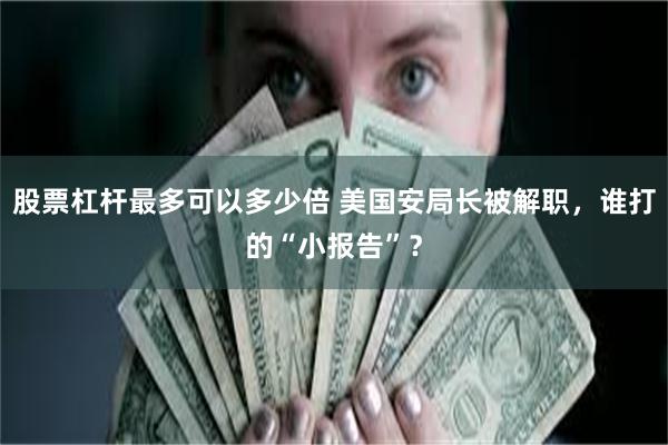 股票杠杆最多可以多少倍 美国安局长被解职，谁打的“小报告”？