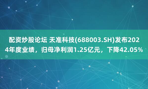 配资炒股论坛 天准科技(688003.SH)发布2024年度业绩，归母净利润1.25亿元，下降42.05%