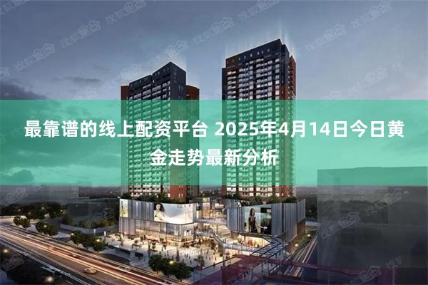 最靠谱的线上配资平台 2025年4月14日今日黄金走势最新分析