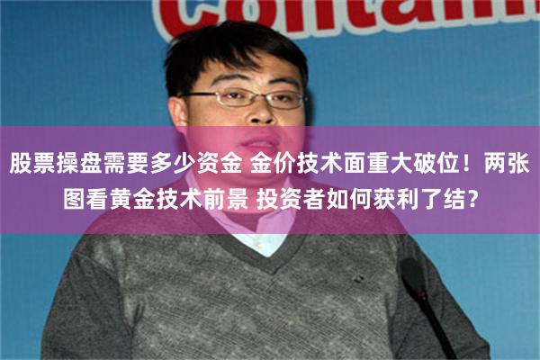 股票操盘需要多少资金 金价技术面重大破位！两张图看黄金技术前景 投资者如何获利了结？