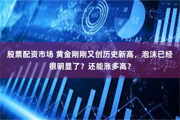 股票配资市场 黄金刚刚又创历史新高，泡沫已经很明显了？还能涨多高？