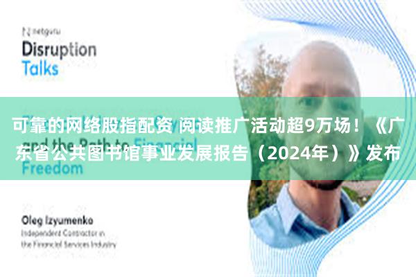可靠的网络股指配资 阅读推广活动超9万场！《广东省公共图书馆事业发展报告（2024年）》发布