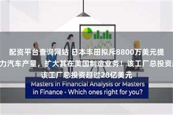 配资平台查询网站 日本丰田拟斥8800万美元提高美国混合动力汽车产量，扩大其在美国制造业务！该工厂总投资超过28亿美元