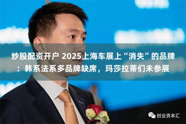 炒股配资开户 2025上海车展上“消失”的品牌：韩系法系多品牌缺席，玛莎拉蒂们未参展