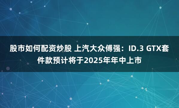 股市如何配资炒股 上汽大众傅强：ID.3 GTX套件款预计将于2025年年中上市