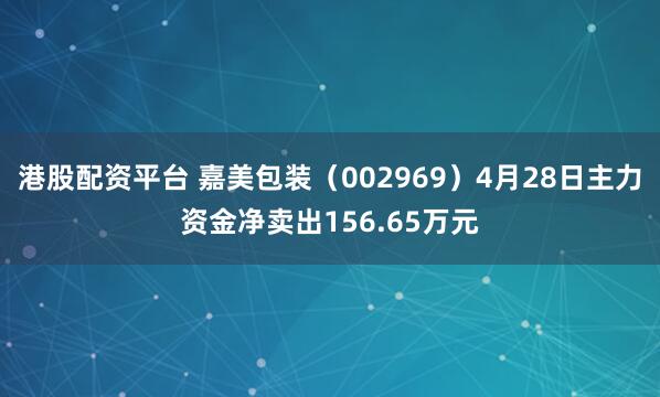 港股配资平台 嘉美包装（002969）4月28日主力资金净卖出156.65万元