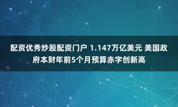 配资优秀炒股配资门户 1.147万亿美元 美国政府本财年前5个月预算赤字创新高