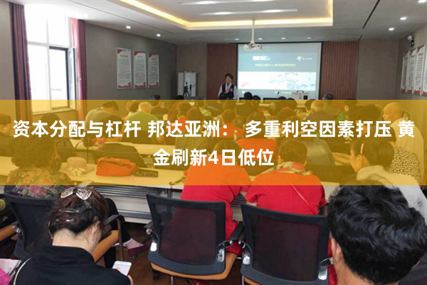 资本分配与杠杆 邦达亚洲： 多重利空因素打压 黄金刷新4日低位