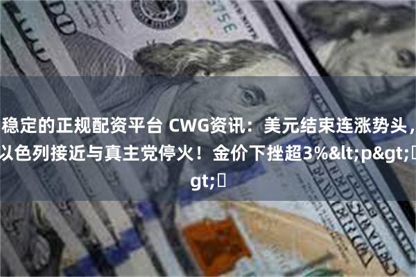 稳定的正规配资平台 CWG资讯：美元结束连涨势头，以色列接近与真主党停火！金价下挫超3%<p>​