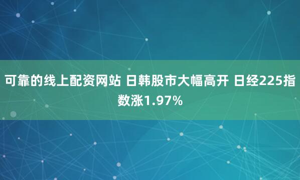 可靠的线上配资网站 日韩股市大幅高开 日经225指数涨1.97%