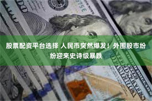 股票配资平台选择 人民币突然爆发！外围股市纷纷迎来史诗级暴跌