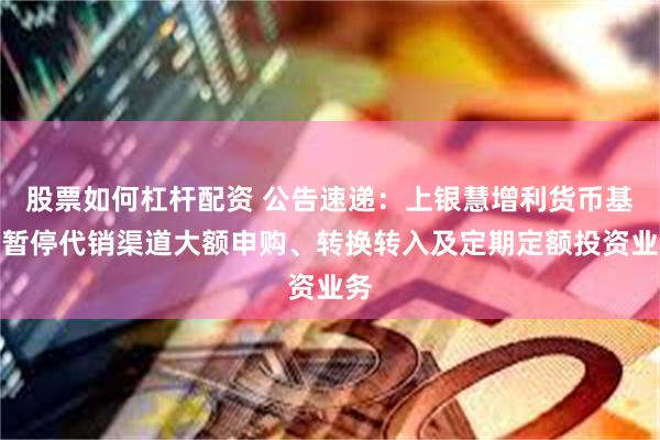 股票如何杠杆配资 公告速递：上银慧增利货币基金暂停代销渠道大额申购、转换转入及定期定额投资业务