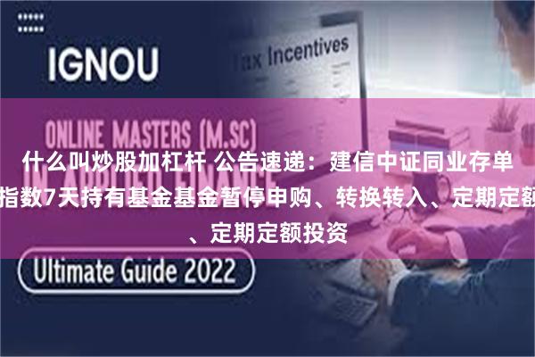 什么叫炒股加杠杆 公告速递：建信中证同业存单AAA指数7天持有基金基金暂停申购、转换转入、定期定额投资
