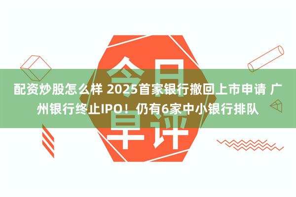 配资炒股怎么样 2025首家银行撤回上市申请 广州银行终止IPO！仍有6家中小银行排队