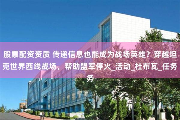 股票配资资质 传递信息也能成为战场英雄？穿越坦克世界西线战场，帮助盟军停火_活动_杜布瓦_任务