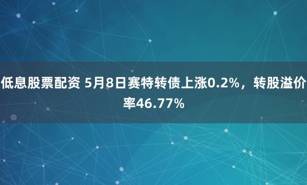低息股票配资 5月8日赛特转债上涨0.2%，转股溢价率46.77%