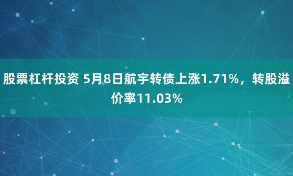 股票杠杆投资 5月8日航宇转债上涨1.71%，转股溢价率11.03%