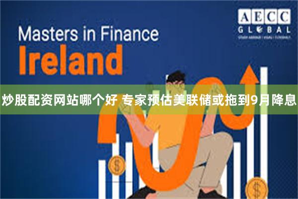 炒股配资网站哪个好 专家预估美联储或拖到9月降息