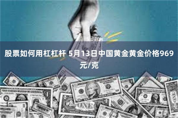 股票如何用杠杠杆 5月13日中国黄金黄金价格969元/克