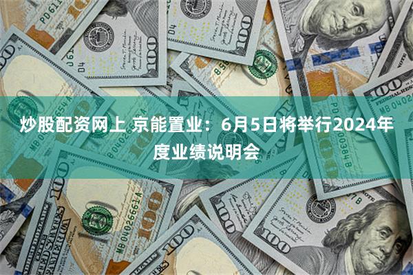 炒股配资网上 京能置业：6月5日将举行2024年度业绩说明会