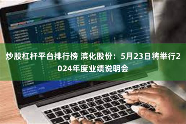 炒股杠杆平台排行榜 滨化股份：5月23日将举行2024年度业绩说明会
