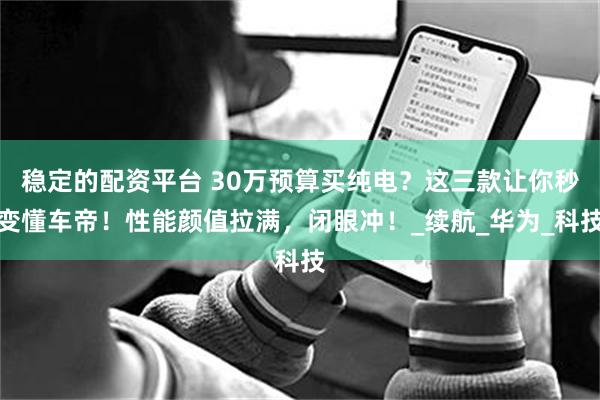 稳定的配资平台 30万预算买纯电？这三款让你秒变懂车帝！性能颜值拉满，闭眼冲！_续航_华为_科技