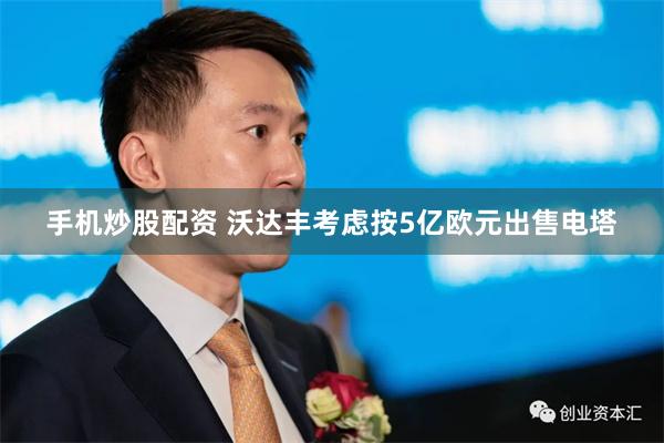 手机炒股配资 沃达丰考虑按5亿欧元出售电塔