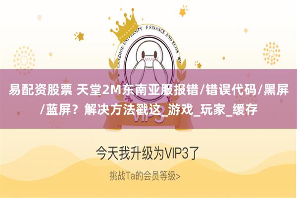 易配资股票 天堂2M东南亚服报错/错误代码/黑屏/蓝屏？解决方法戳这_游戏_玩家_缓存