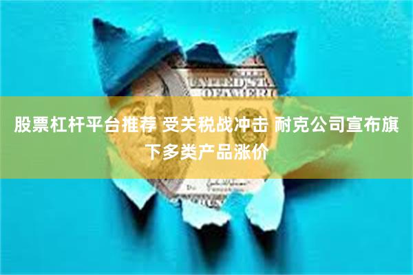 股票杠杆平台推荐 受关税战冲击 耐克公司宣布旗下多类产品涨价