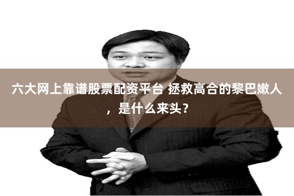 六大网上靠谱股票配资平台 拯救高合的黎巴嫩人，是什么来头？