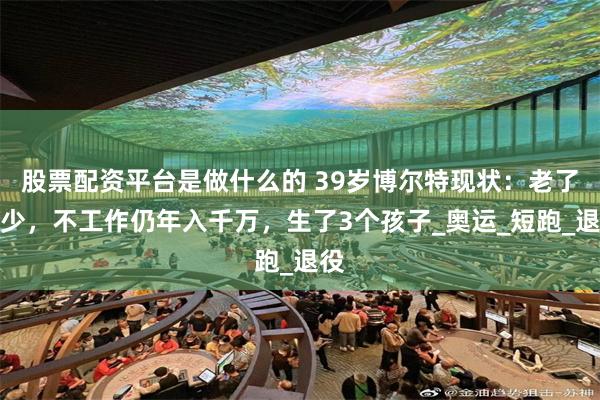 股票配资平台是做什么的 39岁博尔特现状：老了不少，不工作仍年入千万，生了3个孩子_奥运_短跑_退役