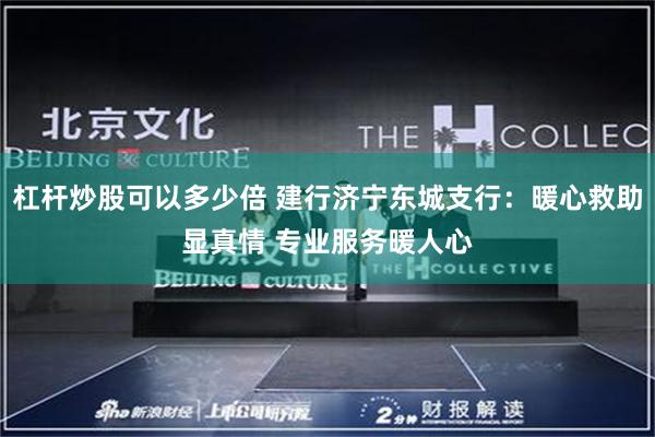 杠杆炒股可以多少倍 建行济宁东城支行：暖心救助显真情 专业服务暖人心