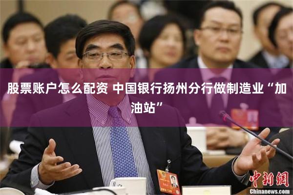 股票账户怎么配资 中国银行扬州分行做制造业“加油站”