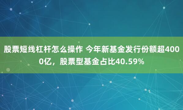 股票短线杠杆怎么操作 今年新基金发行份额超4000亿，股票型基金占比40.59%