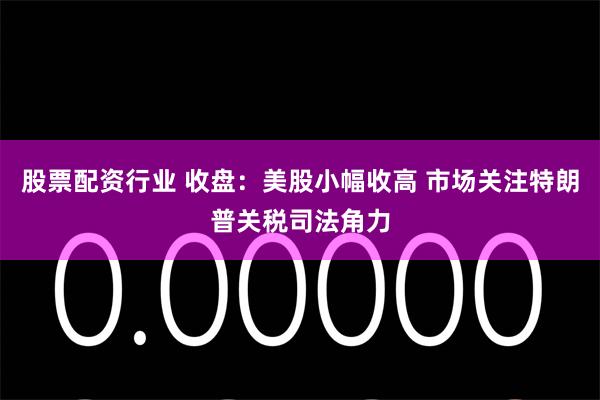 股票配资行业 收盘：美股小幅收高 市场关注特朗普关税司法角力