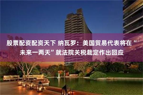 股票配资配资天下 纳瓦罗：美国贸易代表将在“未来一两天”就法院关税裁定作出回应