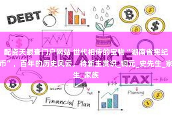 配资天眼查门户网站 世代相传的宝物“湖南省宪纪念币”，百年的历史风云，待新主赏识_铜元_史先生_家族